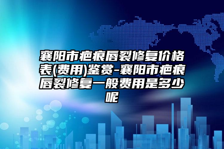 襄阳市疤痕唇裂修复价格表(费用)鉴赏-襄阳市疤痕唇裂修复一般费用是多少呢