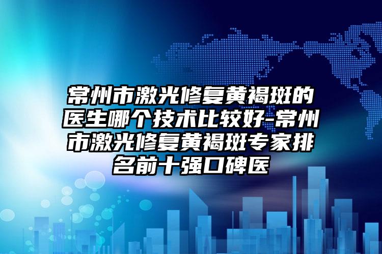 常州市激光修复黄褐斑的医生哪个技术比较好-常州市激光修复黄褐斑专家排名前十强口碑医