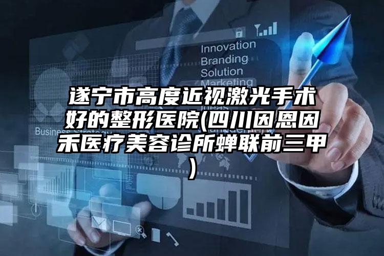 遂宁市高度近视激光手术好的整形医院(四川因恩因禾医疗美容诊所蝉联前三甲)