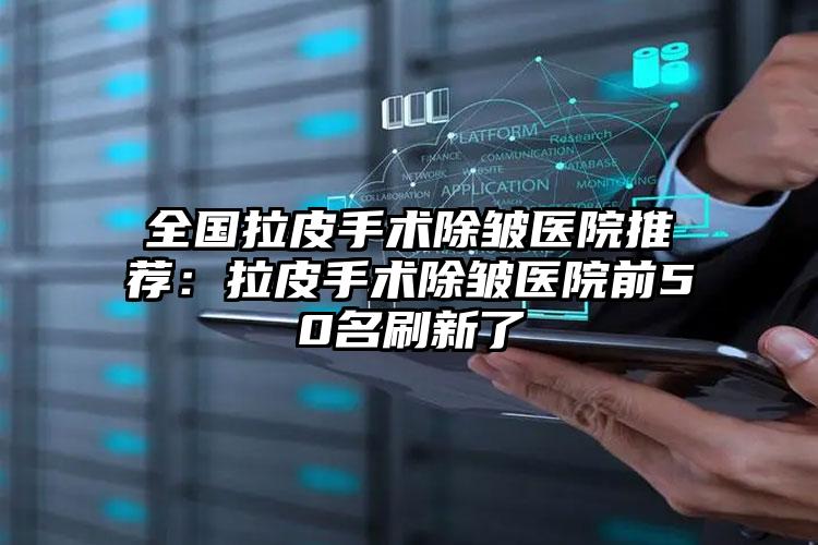 全国拉皮手术除皱医院推荐：拉皮手术除皱医院前50名刷新了