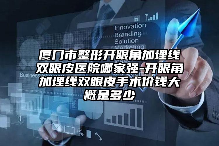 厦门市整形开眼角加埋线双眼皮医院哪家强-开眼角加埋线双眼皮手术价钱大概是多少