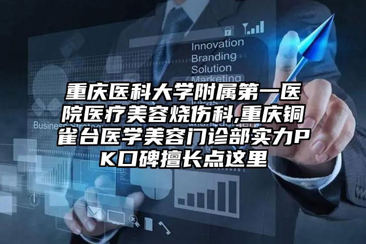重庆医科大学附属第一医院医疗美容烧伤科,重庆铜雀台医学美容门诊部实力PK口碑擅长点这里