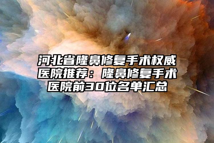 河北省隆鼻修复手术权威医院推荐:隆鼻修复手术医院前30位名单汇总