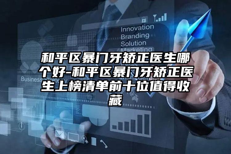 和平区暴门牙矫正医生哪个好-和平区暴门牙矫正医生上榜清单前十位值得收藏