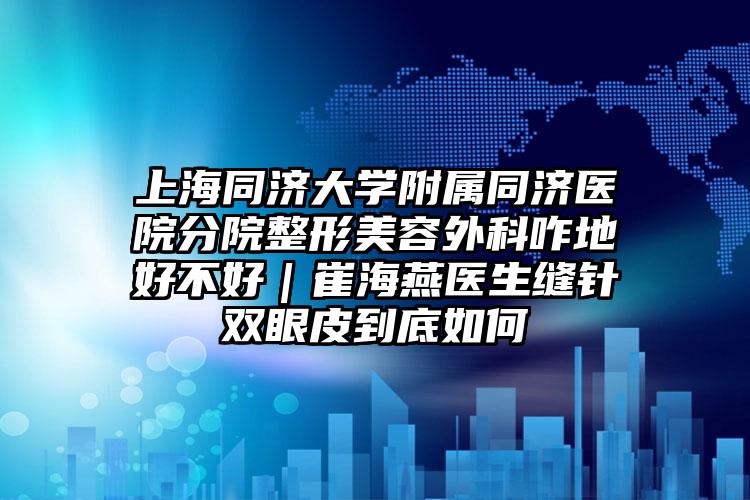 上海同济大学附属同济医院分院整形美容外科咋地好不好|崔海燕医生缝针双眼皮到底如何