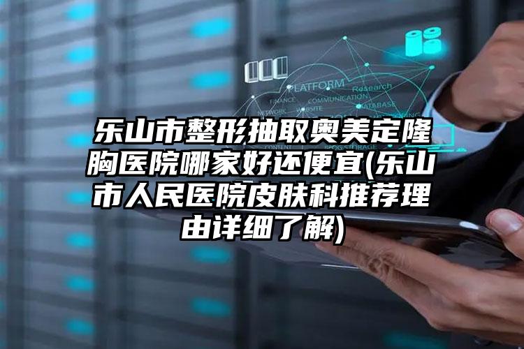 乐山市整形抽取奥美定隆胸医院哪家好还便宜(乐山市人民医院皮肤科推荐理由详细了解)