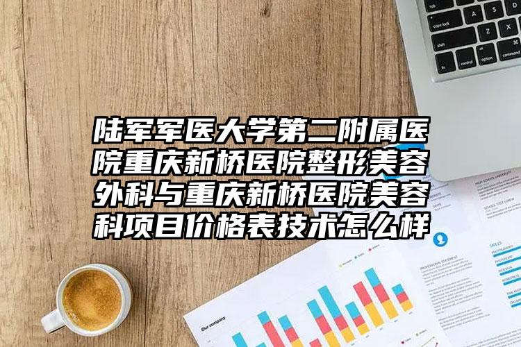 陆军军医大学第二附属医院重庆新桥医院整形美容外科与重庆新桥医院美容科项目价格表技术怎么样