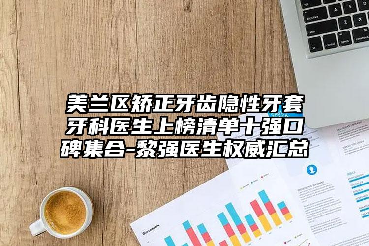 美兰区矫正牙齿隐性牙套牙科医生上榜清单十强口碑集合-黎强医生权威汇总