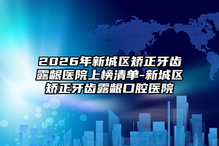 2026年新城区矫正牙齿露龈医院上榜清单-新城区矫正牙齿露龈口腔医院