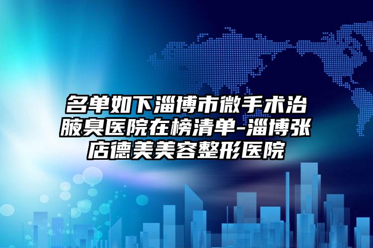 名单如下淄博市微手术治腋臭医院在榜清单-淄博张店德美美容整形医院