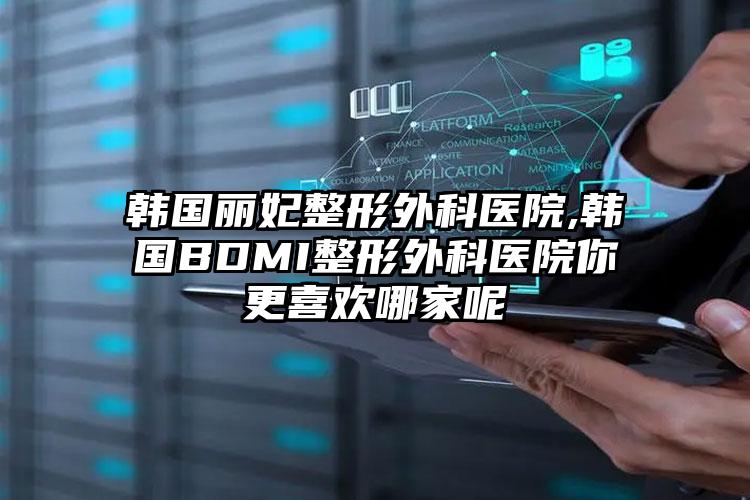 韩国丽妃整形外科医院,韩国BDMI整形外科医院你更喜欢哪家呢