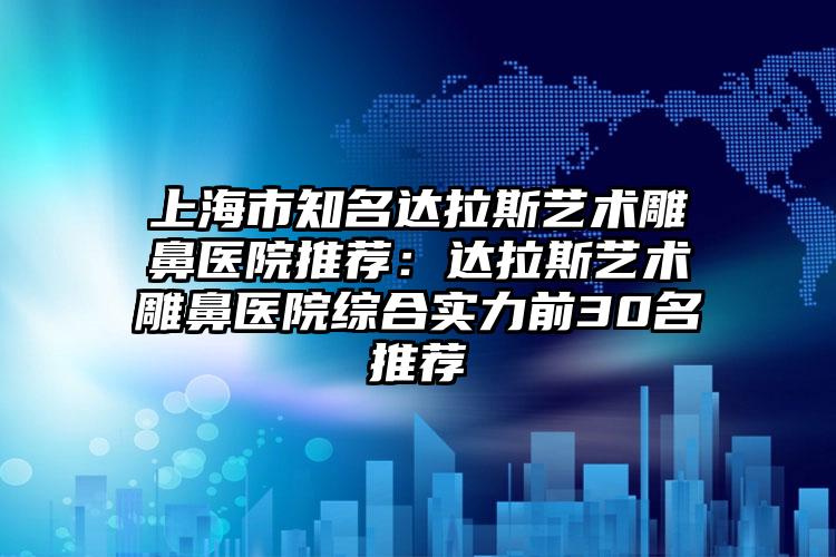 上海市知名达拉斯艺术雕鼻医院推荐:达拉斯艺术雕鼻医院综合实力前30名推荐