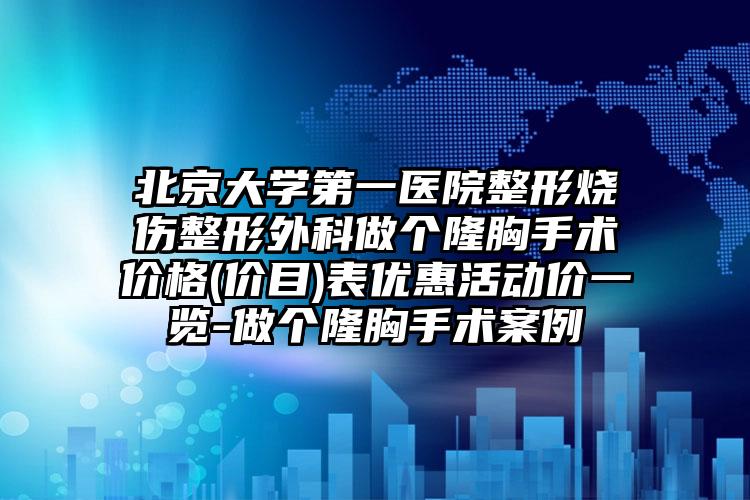 北京大学第一医院整形烧伤整形外科做个隆胸手术价格(价目)表优惠活动价一览-做个隆胸手术案例