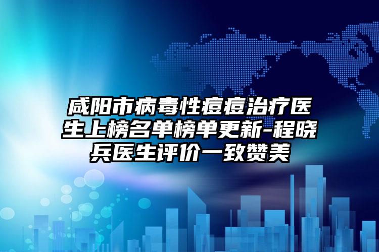 咸阳市病毒性痘痘治疗医生上榜名单榜单更新-程晓兵医生评价一致赞美