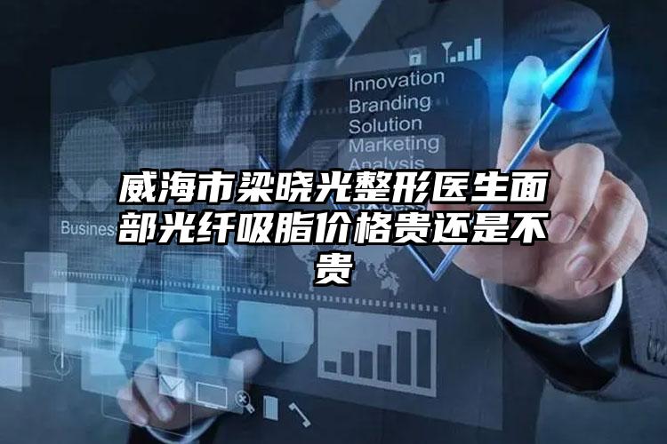 威海市梁晓光整形医生面部光纤吸脂价格贵还是不贵