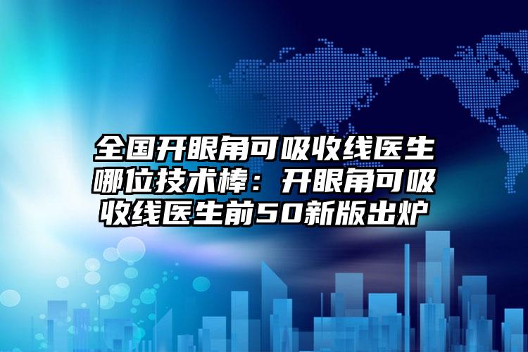 全国开眼角可吸收线医生哪位技术棒：开眼角可吸收线医生前50新版出炉