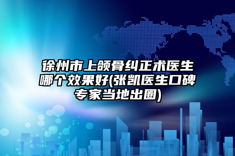 徐州市上颌骨纠正术医生哪个效果好(张凯医生口碑专家当地出圈)