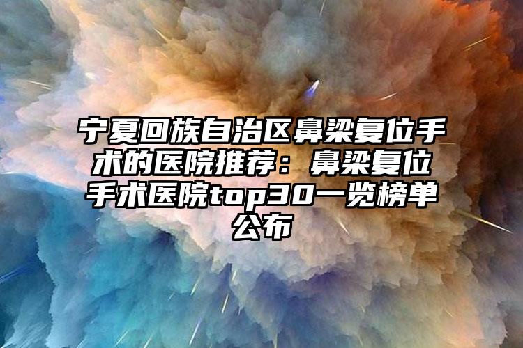 宁夏回族自治区鼻梁复位手术的医院推荐:鼻梁复位手术医院top30一览榜单公布
