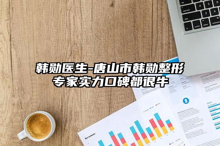 韩勋医生-唐山市韩勋整形专家实力口碑都很牛