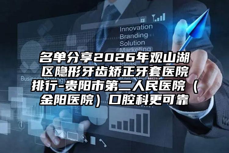 名单分享2026年观山湖区隐形牙齿矫正牙套医院排行-贵阳市第二人民医院（金阳医院）口腔科更可靠