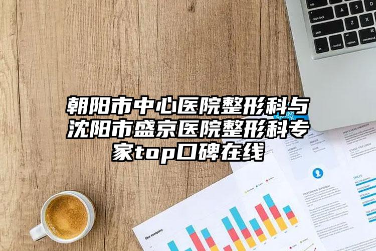 朝阳市中心医院整形科与沈阳市盛京医院整形科专家top口碑在线