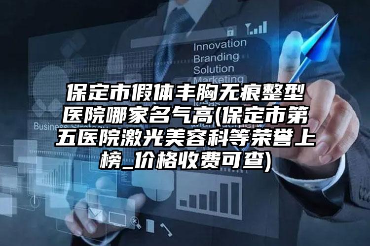 保定市假体丰胸无痕整型医院哪家名气高(保定市第五医院激光美容科等荣誉上榜_价格收费可查)