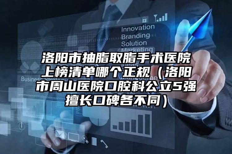 洛阳市抽脂取脂手术医院上榜清单哪个正规(洛阳市周山医院口腔科公立5强擅长口碑各不同)