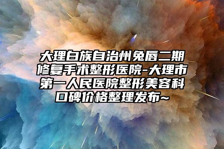 大理白族自治州兔唇二期修复手术整形医院-大理市第一人民医院整形美容科口碑价格整理发布~