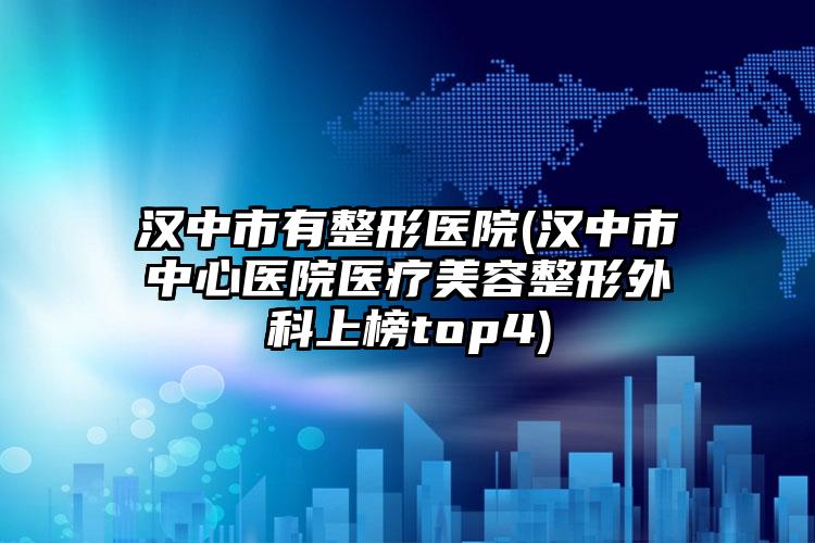 汉中市有整形医院(汉中市中心医院医疗美容整形外科上榜top4)