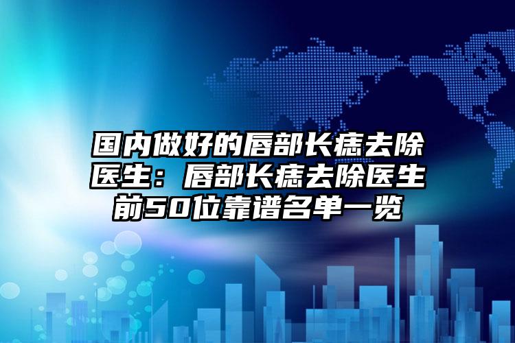 国内做好的唇部长痣去除医生：唇部长痣去除医生前50位靠谱名单一览