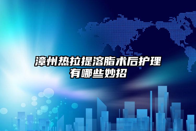 漳州热拉提溶脂术后护理有哪些妙招