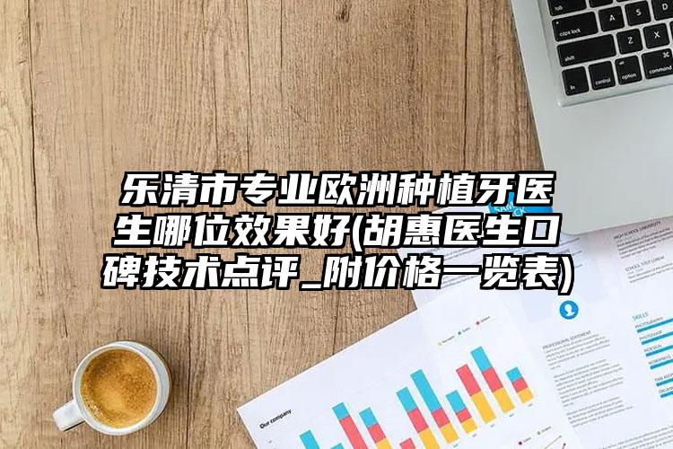 乐清市专业欧洲种植牙医生哪位效果好(胡惠医生口碑技术点评_附价格一览表)