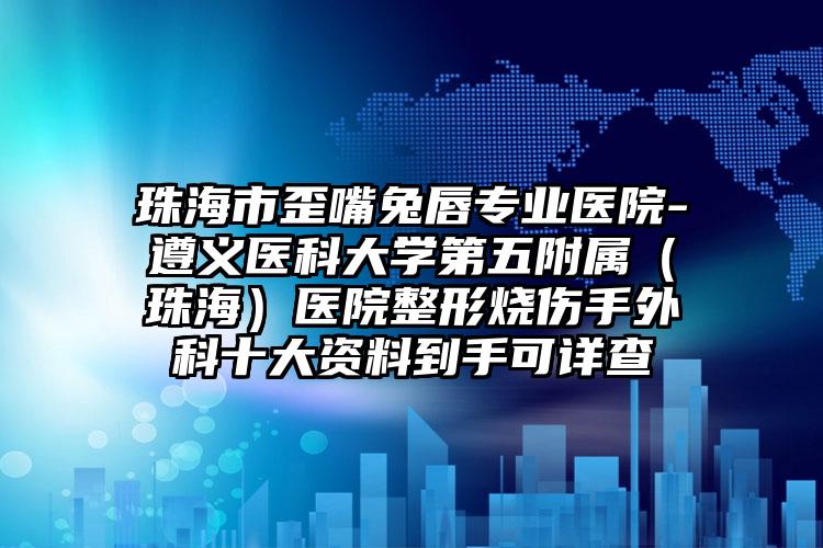 珠海市歪嘴兔唇专业医院-遵义医科大学第五附属(珠海)医院整形烧伤手外科十大资料到手可详查