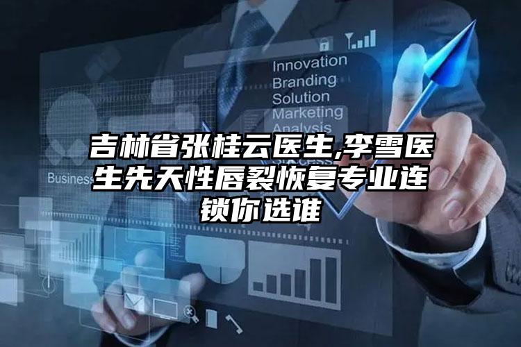 吉林省张桂云医生,李雪医生先天性唇裂恢复专业连锁你选谁