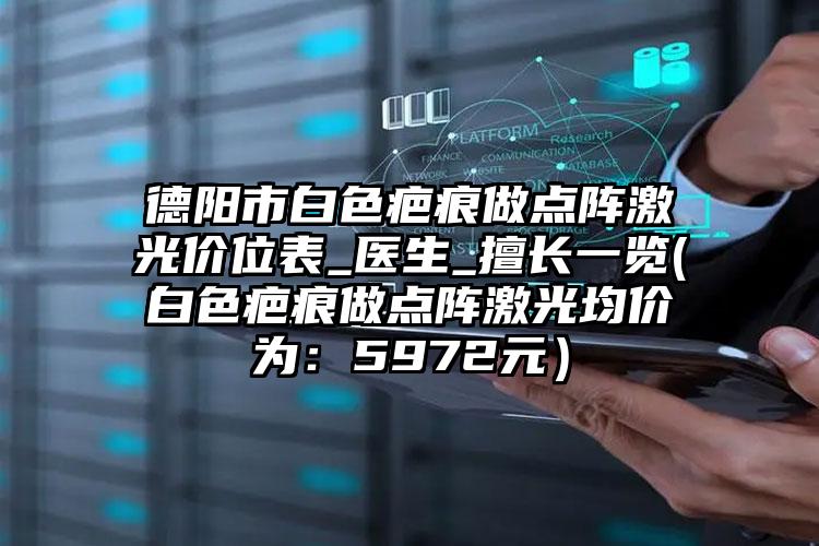 德阳市白色疤痕做点阵激光价位表_医生_擅长一览(白色疤痕做点阵激光均价为:5972元)