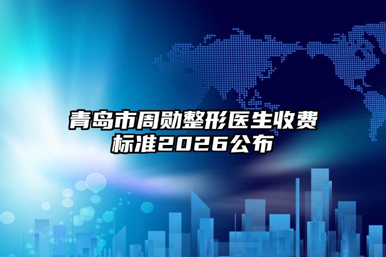 青岛市周勋整形医生收费标准2026公布