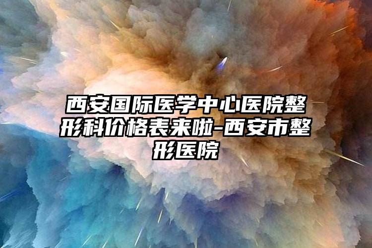 西安国际医学中心医院整形科价格表来啦-西安市整形医院