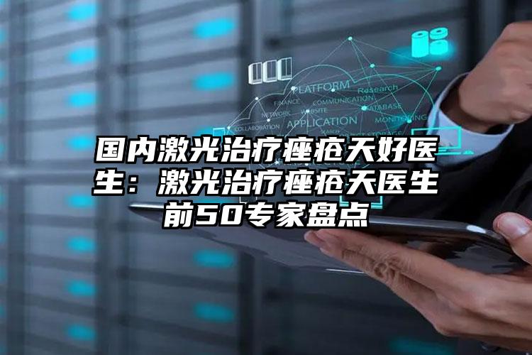 国内激光治疗痤疮天好医生:激光治疗痤疮天医生前50专家盘点
