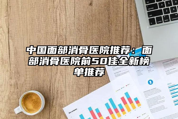 中国面部消骨医院推荐：面部消骨医院前50佳全新榜单推荐