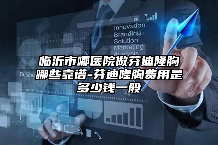 临沂市哪医院做芬迪隆胸哪些靠谱-芬迪隆胸费用是多少钱一般