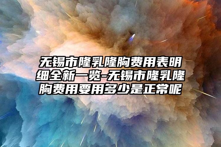 无锡市隆乳隆胸费用表明细全新一览-无锡市隆乳隆胸费用要用多少是正常呢