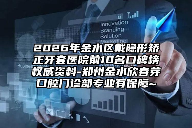2026年金水区戴隐形矫正牙套医院前10名口碑榜权威资料-郑州金水欣春芽口腔门诊部专业有保障~