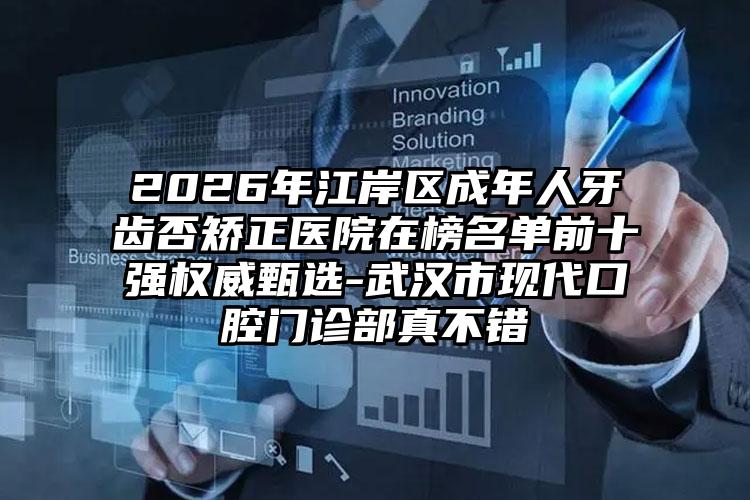 2026年江岸区成年人牙齿否矫正医院在榜名单前十强权威甄选-武汉市现代口腔门诊部真不错
