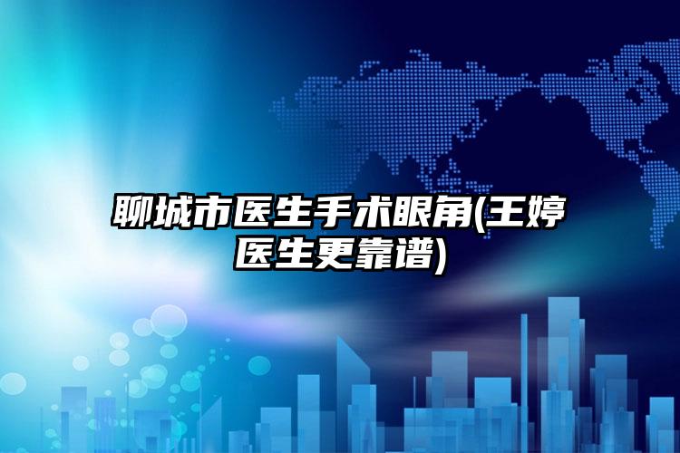 聊城市医生手术眼角(王婷医生更靠谱)