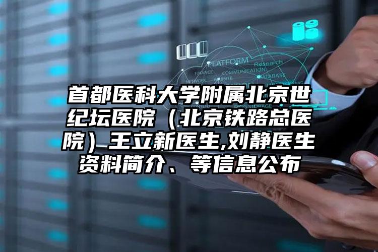 首都医科大学附属北京世纪坛医院（北京铁路总医院）王立新医生,刘静医生资料简介、等信息公布