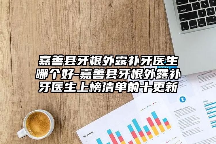嘉善县牙根外露补牙医生哪个好-嘉善县牙根外露补牙医生上榜清单前十更新