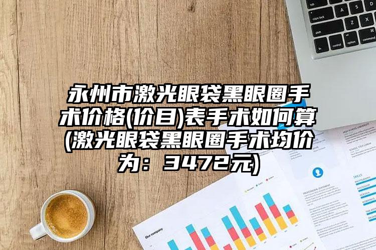 永州市激光眼袋黑眼圈手术价格(价目)表手术如何算(激光眼袋黑眼圈手术均价为:3472元)