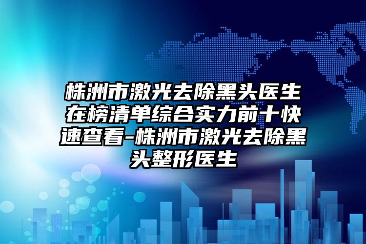 株洲市激光去除黑头医生在榜清单综合实力前十快速查看-株洲市激光去除黑头整形医生