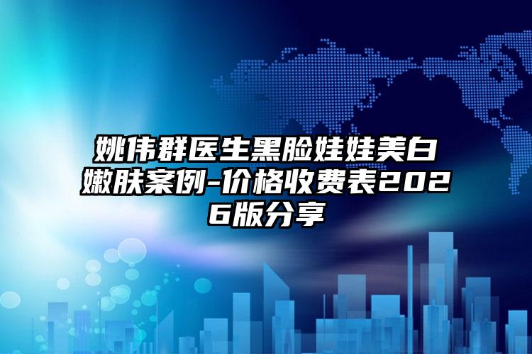 姚伟群医生黑脸娃娃美白嫩肤案例-价格收费表2026版分享