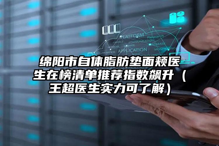绵阳市自体脂肪垫面颊医生在榜清单推荐指数飙升(王超医生实力可了解)